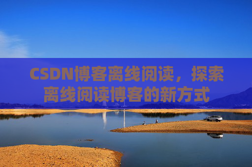 CSDN博客离线阅读，探索离线阅读博客的新方式