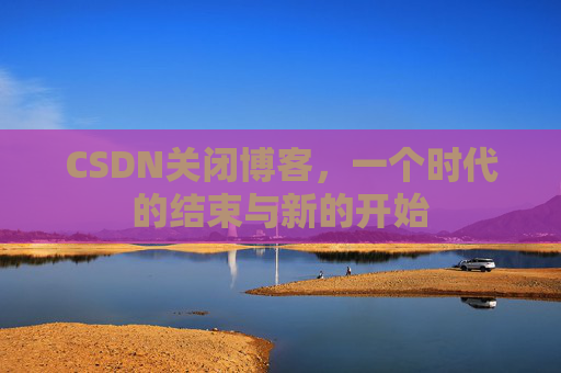 CSDN关闭博客，一个时代的结束与新的开始